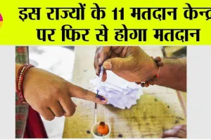 इस राज्यों के 11 मतदान केन्द्रों पर फिर से होगा मतदान