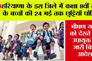 Haryana School Holidays: भीषण गर्मी को देखते हुए कक्षा 8वीं तक के बच्चों की 24 मई तक छुट्टियाँ घोषित