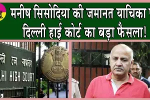 मनीष सिसोदिया की जमानत याचिका पर दिल्ली हाई कोर्ट का बड़ा फैसला!