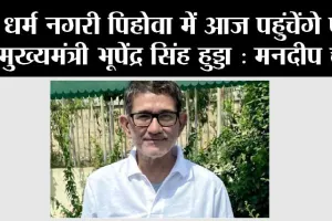 धर्म नगरी पिहोवा में आज पहुंचेंगे पूर्व मुख्यमंत्री भूपेंद्र सिंह हुड्डा : मनदीप चट्ठा