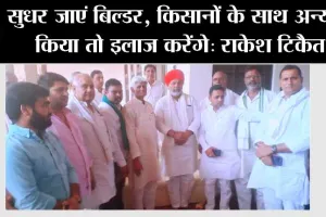 सुधर जाएं बिल्डर, किसानों के साथ अन्याय किया तो इलाज करेंगे: राकेश टिकैत