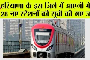Haryana Metro: हरियाणा के इस जिले में आएगी मेट्रो, 28 नए स्टेशनों की सूची की गए जारी