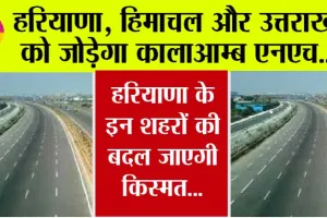 Haryana New Highways: हरियाणा, हिमाचल प्रदेश और उत्तराखंड को जोड़ेगा कालाआम्ब एनएच…