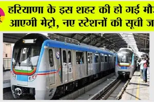 Haryana News: हरियाणा के इस शहर की हो गई मौज, आएगी मेट्रो, 20 से अधिक नए स्टेशनों की सूची जारी