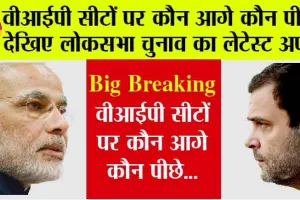Lok Sabha Election Result 2024  : लोकसभा चुनाव परिणाम 2024 की ताजा अपडेट, देखें वीआईपी सीटों पर कौन आगे और कौन पीछे?