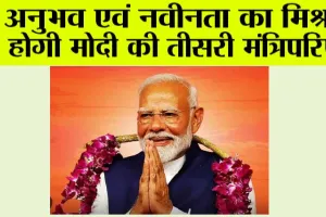 Modi 3.0: अनुभव एवं नवीनता का मिश्रण होगी मोदी की तीसरी मंत्रिपरिषद