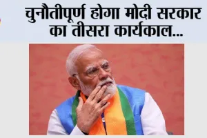 Modi Sarkar : चुनौतीपूर्ण होगा मोदी सरकार का तीसरा कार्यकाल