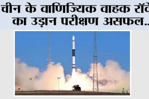 चीन के वाणिज्यिक वाहक रॉकेट का उड़ान परीक्षण असफल