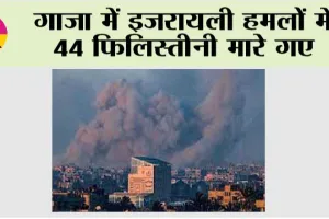गाजा में इजरायली हमलों में 44 फिलिस्तीनी मारे गए