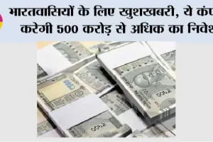 भारतवासियों के लिए खुशखबरी, ये कंपनी करेगी 500 करोड़ से अधिक का निवेश