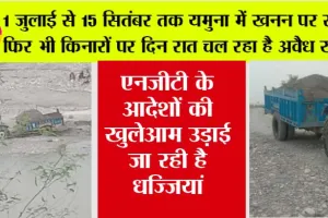 1 जुलाई से 15 सितंबर तक यमुना में खनन पर रोक, फिर भी किनारों पर दिन रात चल रहा है अवैध खनन