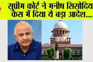 Manish Sisodia Case: सुप्रीम कोर्ट ने मनीष सिसोदिया केस में दिया ये बड़ा आदेश….