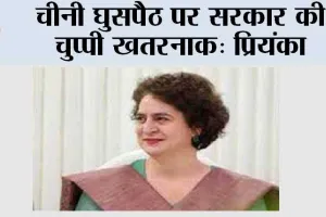 चीनी घुसपैठ पर सरकार की चुप्पी खतरनाक: प्रियंका