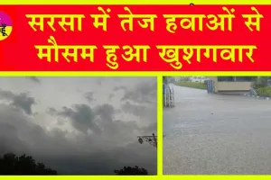 Sirsa Weather Update : सरसा में तेज हवाओं से मौसम हुआ खुशगवार, इस दिन हो सकती है तेज बारिश!