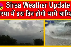 Sirsa Weather Update : सरसा में फिर फिरेंगे लोग बारिश से बचते? इस दिन होगी भारी बारिश!