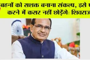 बहनों को सशक्त बनाना संकल्प, इसे पूरा करने में कसर नहीं छोड़ेंगे: शिवराज