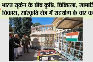 भारत यूक्रेन के बीच कृषि, चिकित्सा, सामाजिक विकास, सांस्कृति क्षेत्र में सहयोग के चार करार