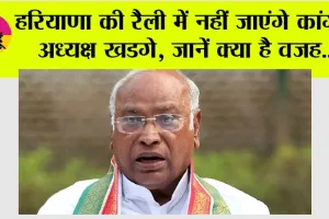Haryana: हरियाणा की रैली में नहीं जाएंगे कांग्रेस अध्यक्ष खडगे, जानें क्या है वजह…