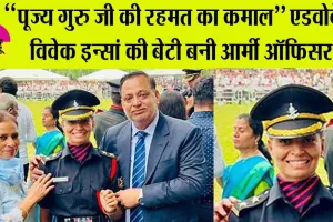 ‘‘पूज्य गुरु जी की रहमत का कमाल’’ एडवोकेट विवेक इन्सां की बेटी बनी आर्मी ऑफिसर