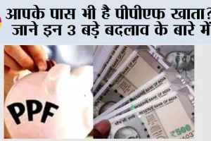 PPF New Rules: क्या आपके पास भी है पीपीएफ खाता? तो जाने इन 3 बड़े बदलाव के बारे में…