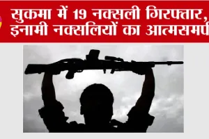 सुकमा में 19 नक्सली गिरफ्तार, 6 इनामी नक्सलियों का आत्मसमर्पण