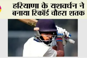 Yashvardhan Dalal: हरियाणा के यशवर्धन ने बनाया रिकॉर्ड चौहरा शतक