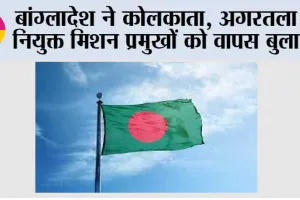 बांग्लादेश ने कोलकाता, अगरतला में नियुक्त मिशन प्रमुखों को वापस बुलाया