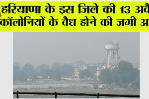 Haryana News Today: हरियाणा के इस जिले की 13 अवैध कॉलोनियों के वैध होने की जगी आस, जानिये…