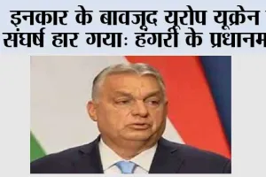 इनकार के बावजूद यूरोप यूक्रेन में संघर्ष हार गया: हंगरी के प्रधानमंत्री