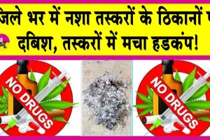 Anti-drug Campaign:जिले भर में नशा तस्करों के दो हजार से अधिक ठिकानों पर दबिश, तस्करों में मचा हडक़ंप!