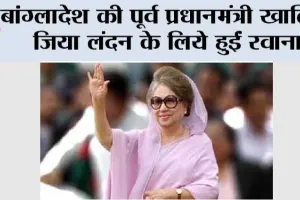 बांग्लादेश की पूर्व प्रधानमंत्री खालिदा जिया लंदन के लिये हुईं रवाना