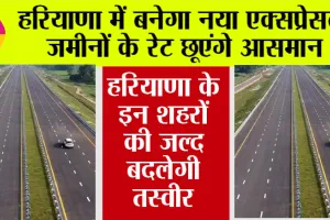 Haryana Expressways: हरियाणा में बनेगा नया एक्सप्रेसवे, इन शहरों की जल्द बदलेगी तस्वीर, जमीनों के रेट छूएंगे आसमान
