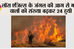 लॉस एंजिल्स के जंगल की आग से मरने वालों की संख्या बढ़कर 24 हुयी