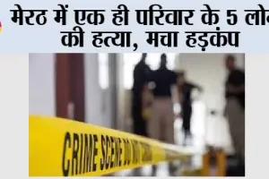 मेरठ में एक ही परिवार के 5 सदस्यों की हत्या, मचा हड़कंप