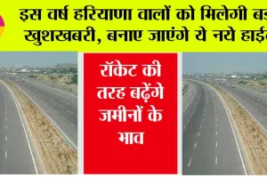 New Highway: इस वर्ष हरियाणा वालों को मिलेगी बड़ी खुशखबरी, बनाए जाएंगे ये नये हाईवे, भूमि का होगा अधिग्रहण