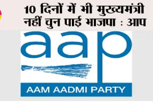 10 दिनों में भी मुख्यमंत्री नहीं चुन पाई भाजपा: आप