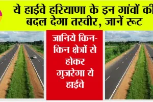 Haryana Highway News: ये हाईवे हरियाणा के इन गांवों की बदल देगा तस्वीर, जानिये किन-किन क्षेत्रों से होकर गुजरेगा ये…