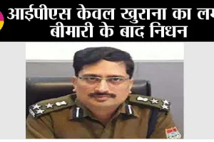 आईपीएस केवल खुराना का लम्बी बीमारी के बाद निधन