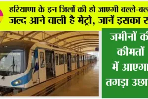 Haryana Metro News: हरियाणा के इन जिलों की हो जाएगी बल्ले-बल्ले, जल्द आने वाली है मेट्रो, जानें इसका रूट