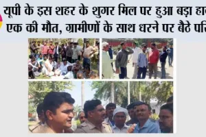 यूपी के इस शहर के शुगर मिल पर हुआ बड़ा हादसा, एक की मौत, ग्रामीणों के साथ धरने पर बैठे परिजन