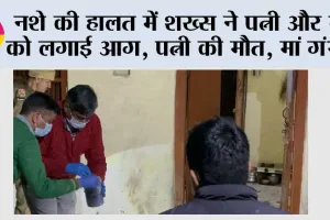 नशे की हालत में शख्स ने पत्नी और मां को लगाई आग, पत्नी की मौत, मां गंभीर