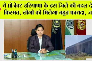 Haryana Government News: ये प्रोजेक्ट हरियाणा के इस जिले की बदल देगा किस्मत, लोगों को मिलेगा बहुत फायदा, जानें