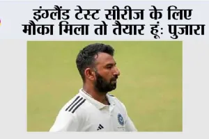 इंग्लैंड टेस्ट सीरीज के लिए मौका मिला तो तैयार हूं: पुजारा