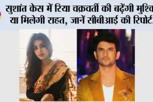 Sushant Case: सुशांत केस में रिया चक्रवर्ती की बढ़ेंगी मुश्किलें या मिलेगी राहत, जानें सीबीआई की रिपोर्ट….