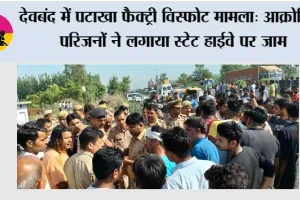 देवबंद में पटाखा फैक्ट्री विस्फोट मामला: आक्रोशित परिजनों ने लगाया स्टेट हाईवे पर जाम
