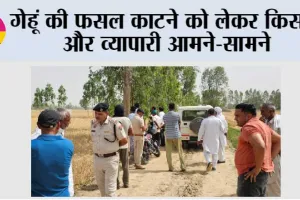गेहूं की फसल काटने को लेकर किसान और व्यापारी आमने-सामने