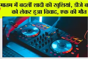 मातम में बदलीं शादी की खुशियां, डीजे बजाने को लेकर हुआ विवाद, एक की मौत