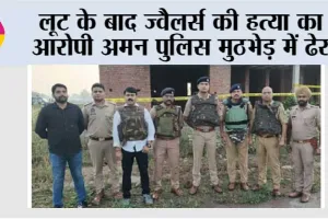 लूट के बाद ज्वैलर्स की हत्या का आरोपी अमन पुलिस मुठभेड़ में ढेर