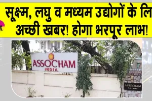 RoDTEP Yojana: अब सूक्ष्म, लघु एवं मध्यम उद्यमों को आरओडीटीईपी योजना से होगा उल्लेखनीय लाभ : एसोचैम