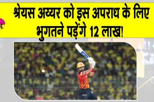 CSK vs PBKS IPL 2025: श्रेयस अय्यर को इस अपराध के लिए भुगतने पड़ेंगे 12 लाख!